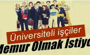 ÜNİVERSİTELİ İŞÇİLER, MEMUR OLMAK İSTİYOR