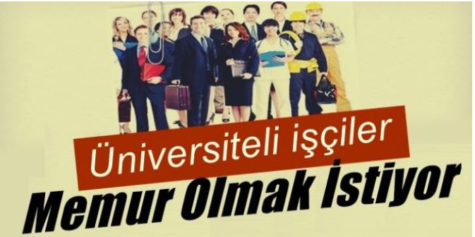 ÜNİVERSİTELİ İŞÇİLER, MEMUR OLMAK İSTİYOR