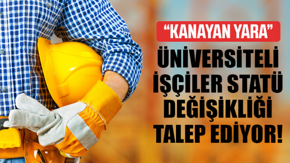 ÜNİVERSİTELİ İŞÇİLER STATÜ DEĞİŞİKLİĞİ TALEP EDİYOR!