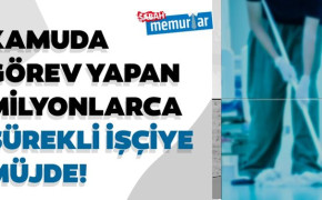 Kamuda görev yapan milyonlarca sürekli işçiye müjde!