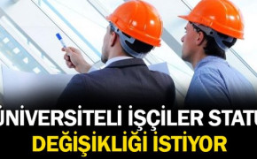 ÜNİVERSİTELİ İŞÇİLER, YASAL DÜZENLEME İLE STATÜ DEĞİŞİKLİĞİ TALEP EDİYOR