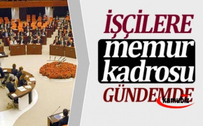 İşçilere, memur kadrosu verilmesi Meclis’e sunuldu