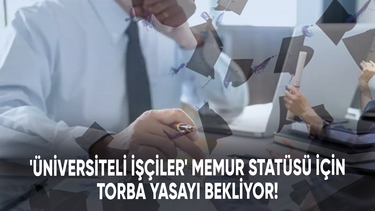 ‘Üniversiteli işçiler’ memur statüsü için torba yasayı bekliyor!